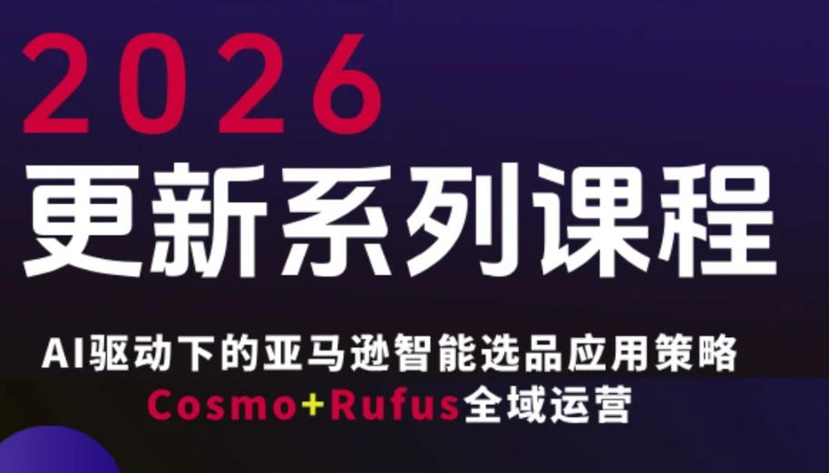 跨境亚马逊FBA系统课程，AI驱动下的亚马逊智能选品应用策略Cosmo+Rufus全域运营（更新26年4月）-优创云