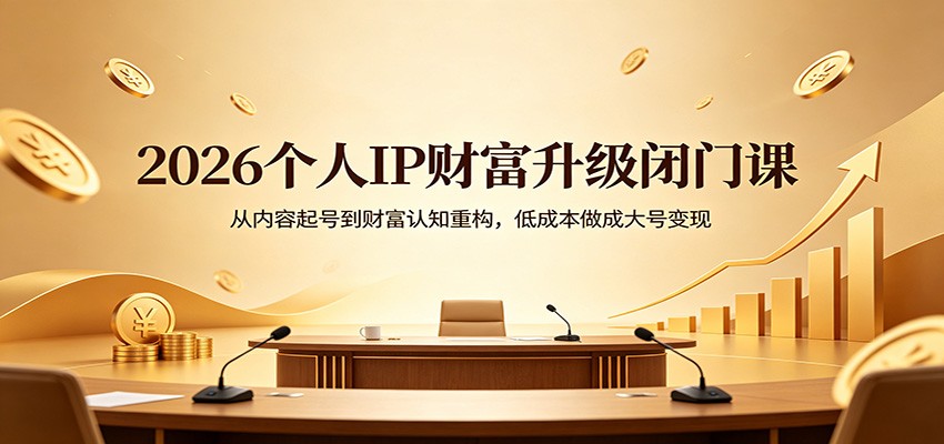 2026个人IP财富升级闭门课：从内容起号到财富认知重构，低成本做成大号变现-优创云
