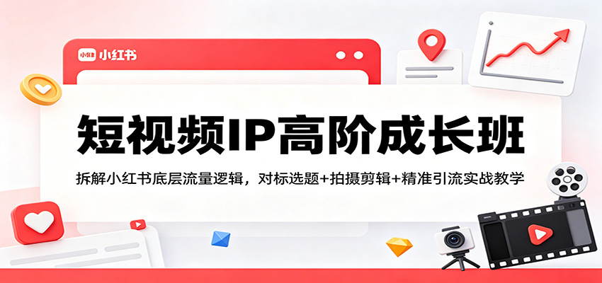 短视频IP高阶成长班：拆解小红书底层流量逻辑，对标选题+拍摄剪辑+ 精准引流实战教学-优创云