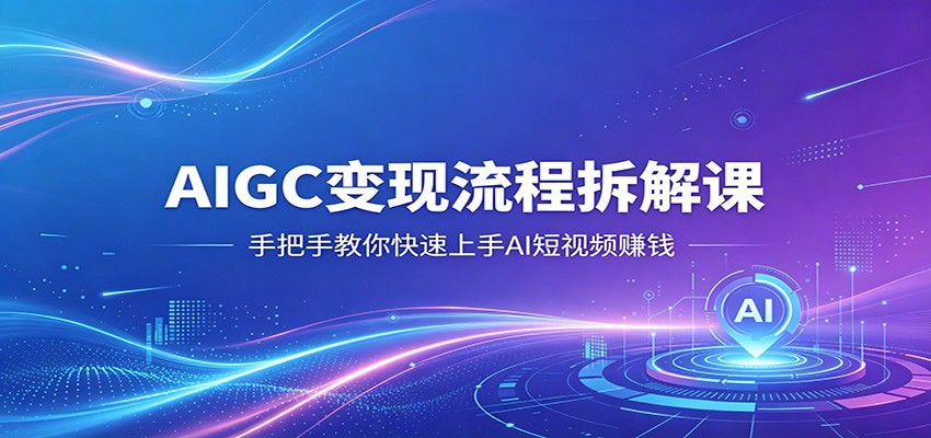 AIGC变现流程拆解课，手把手教你快速上手AI短视频赚钱-优创云