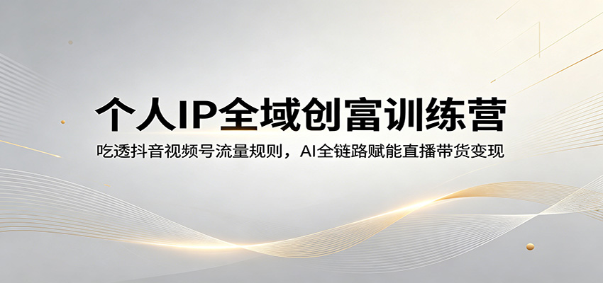 个人IP全域创富训练营：吃透抖音视频号流量规则，AI全链路赋能直播带货变现-优创云