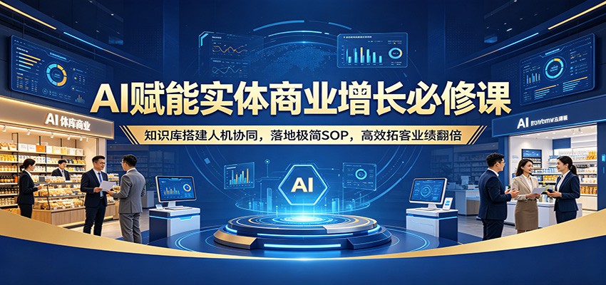 AI赋能实体商业增长必修课：知识库搭建人机协同，落地极简SOP，高效拓客业绩翻倍-优创云