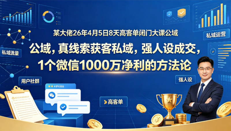某大佬26年4月5日8天高客单闭门大课公域，真线索获客私域，强人设成交，1个微信1000W净利的方法论-优创云