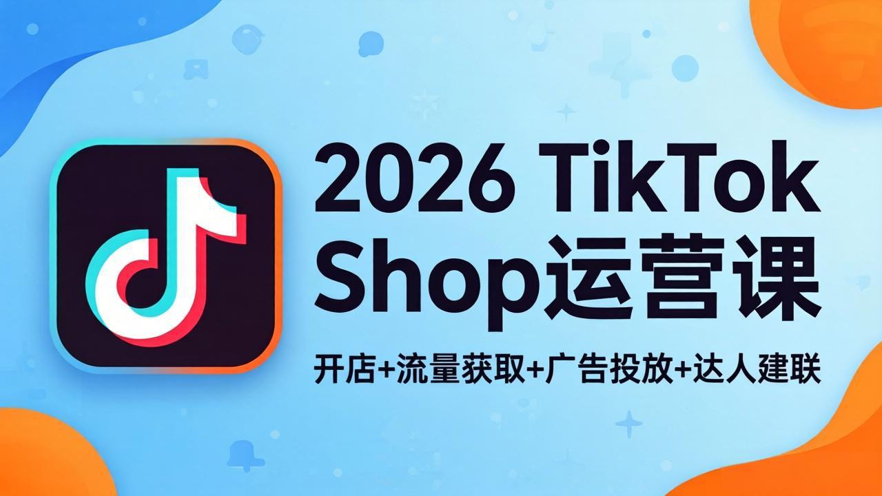 2026TikTok Shop运营课：开店+流量获取+广告投放+达人建联，解锁海外电商掘金路径-优创云