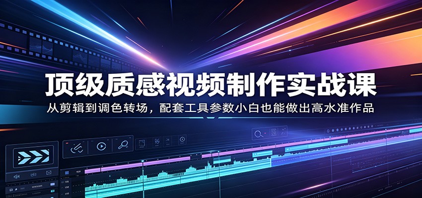 顶级质感视频制作实战课：从剪辑到调色转场，配套工具参数小白也能做出高水准作品-优创云