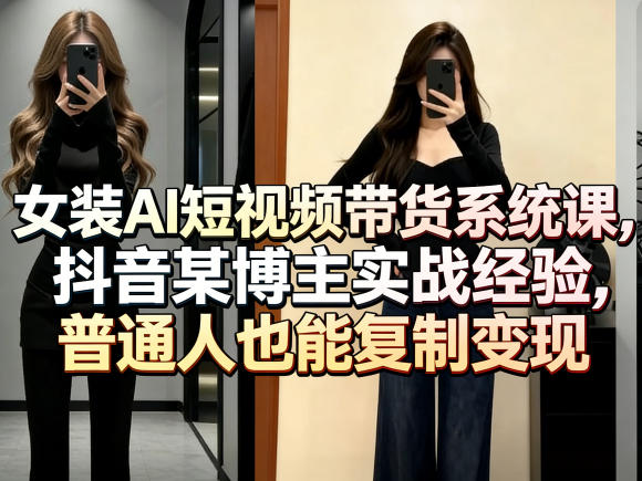 女装AI短视频带货系统课，抖音某博主实战经验，普通人也能复制变现-优创云