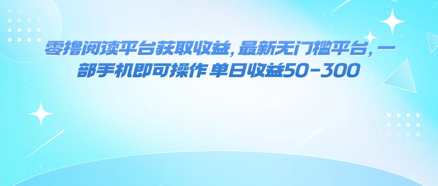 零撸阅读平台获取收益，最新无门槛平台，一部手机即可操作 单日收益50-300-优创云