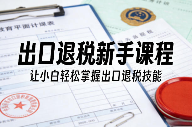 出口退税新手课程，让小白轻松掌握出口退税技能-优创云