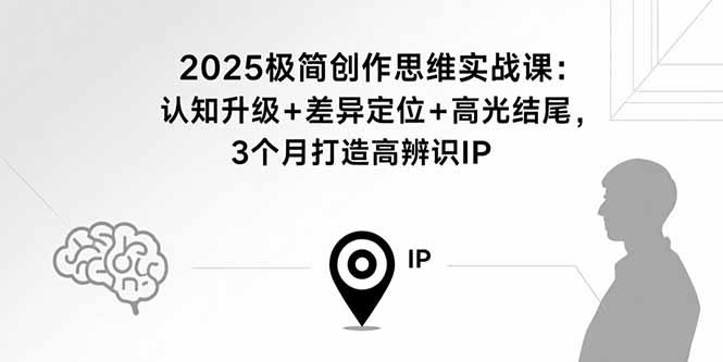 2025极简创作思维实战课：认知升级+差异定位+高光结尾，3个月打造高辨识IP-优创云