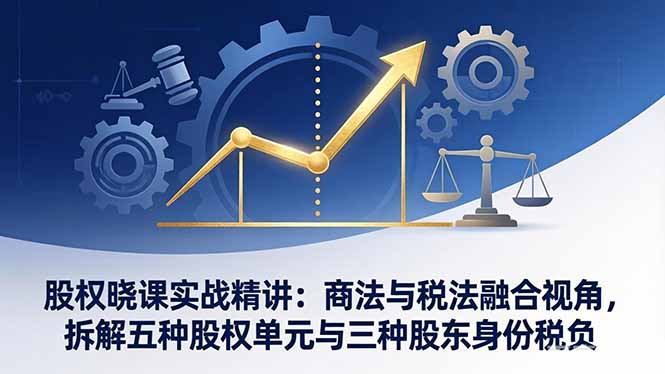 股权晓课实战精讲：商法与税法融合视角，拆解五种股权单元与三种股东身份税负-优创云