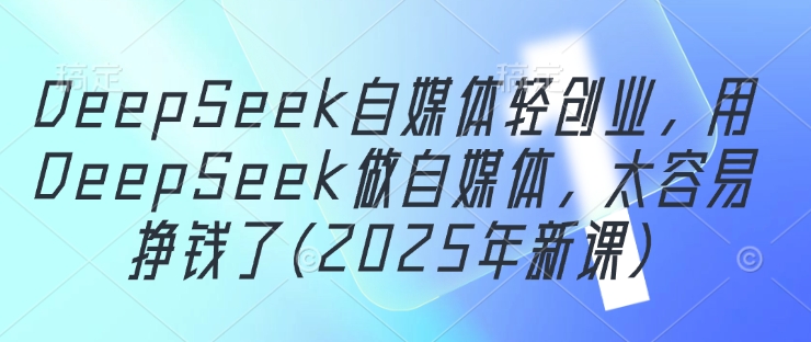DeepSeek自媒体轻创业，用DeepSeek做自媒体，太容易挣钱了(2025年新课)-优创云