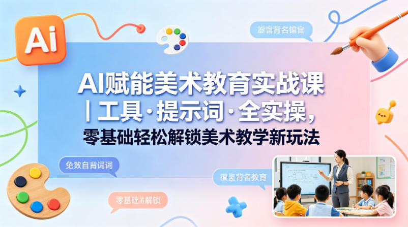 AI赋能美术教育实战课｜工具·提示词·全实操，零基础轻松解锁美术教学新玩法-优创云