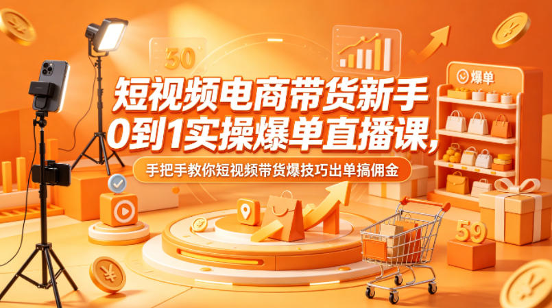 短视频电商带货新手0到1实操爆单直播课，手把手教你短视频带货爆技巧出单搞佣金-优创云