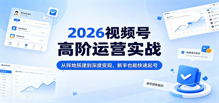 2026视频号高阶运营实战：从阵地搭建到深度变现，新手也能快速起号-优创云