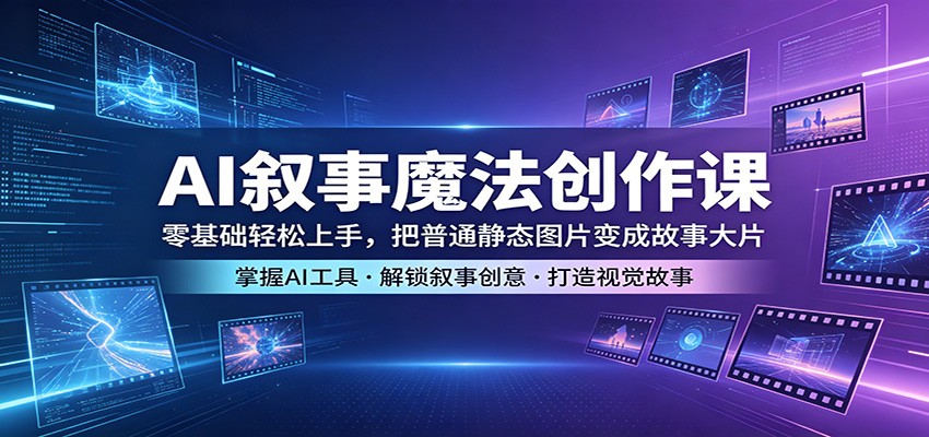 AI叙事魔法创作课：零基础轻松上手，把普通静态图片变成故事大片-优创云