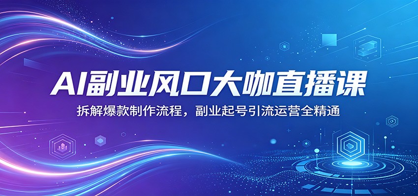 AI副业风口大咖直播课：拆解爆款制作流程，副业起号引流运营全精通-优创云