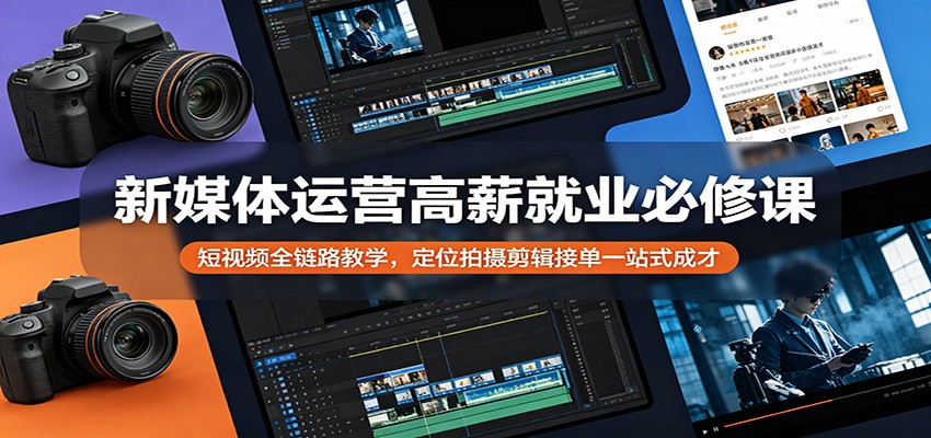 新媒体运营高薪就业必修课：短视频全链路教学，定位拍摄剪辑接单一站式成才-优创云