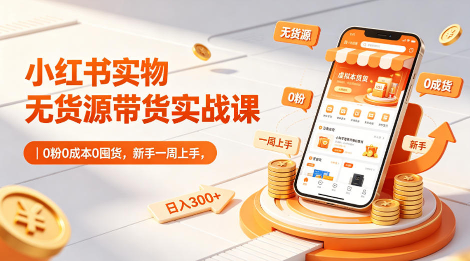 小红书实物无货源带货实战课｜0粉0成本0囤货，新手一周上手，日入300+-优创云