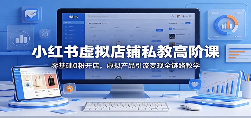 小红书虚拟店铺私教高阶课：零基础0粉开店，虚拟产品引流变现全链路教学-优创云