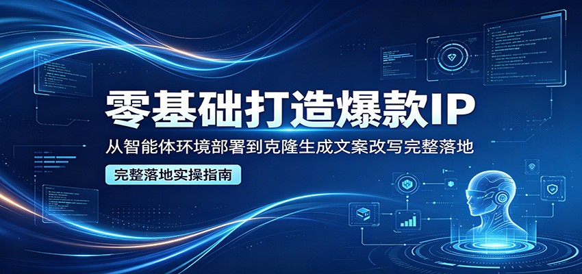 零基础打造爆款IP，从智能体环境部署到克隆生成文案改写完整落地-优创云