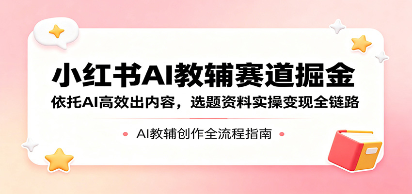 小红书AI教辅赛道掘金：依托AI高效出内容，选题资料实操变现全链路-优创云