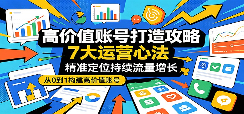 高价值账号打造攻略：7大运营心法，精准定位持续流量增长-优创云