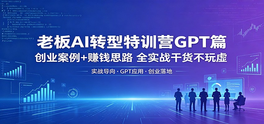 老板AI转型特训营GPT篇：创业案例+赚钱思路，全实战干货不玩虚-优创云