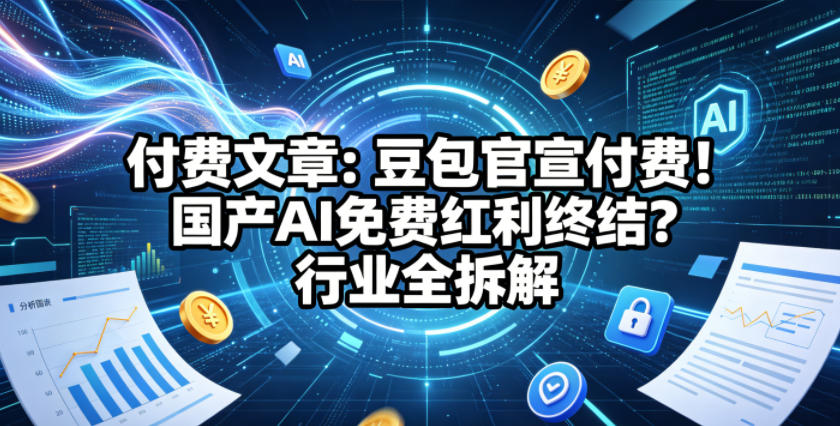 付费文章:豆包官宣付费!国产AI免费红利终结?行业全拆解-优创云
