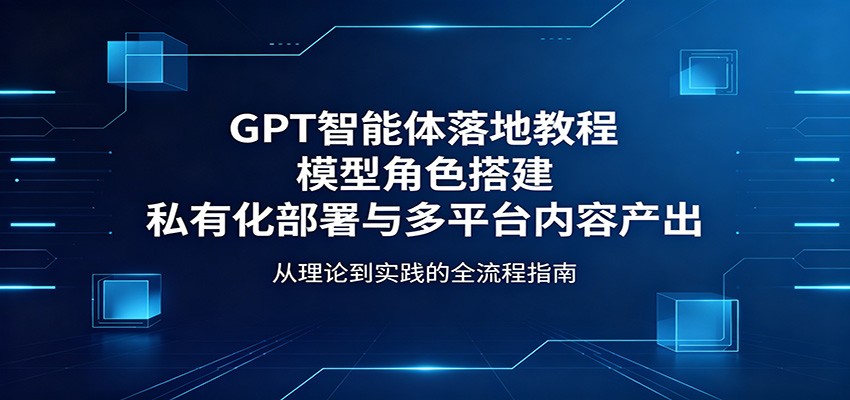 GPT智能体落地教程：模型角色搭建，私有化部署与多平台内容产出-优创云