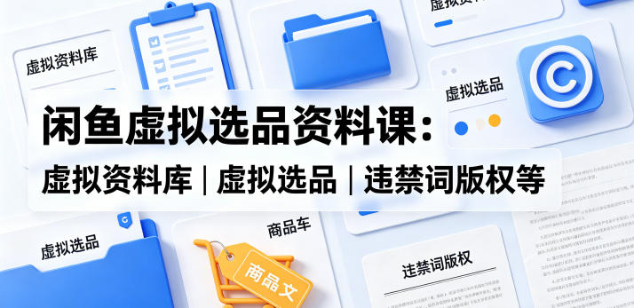 闲鱼虚拟选品资料课：虚拟资料库丨虚拟选品丨违禁词版权等-优创云