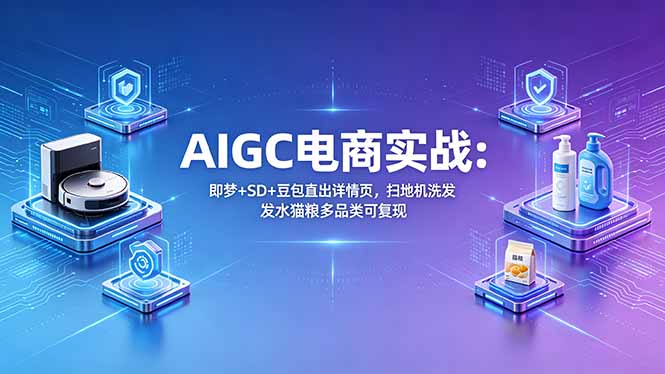 AIGC电商实战班：即梦+SD+豆包直出详情页，扫地机洗发水猫粮多品类可复现-优创云