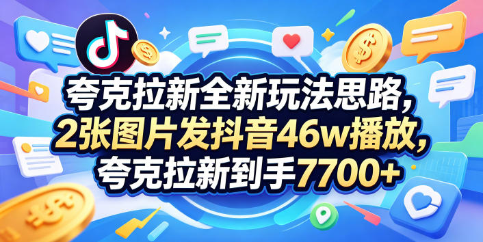 夸克拉新全新玩法思路,2张图片发抖音46w播放,夸克拉新到手7700+,3385字完整教程附上【付费文章】-优创云