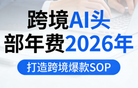 跨境AI头部年费2026年,打造跨境爆款SOP(更新5月)-优创云