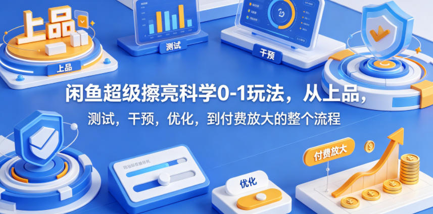 闲鱼超级擦亮科学0-1玩法,从上品,测试,干预,优化,到付费放大的整个流程-优创云
