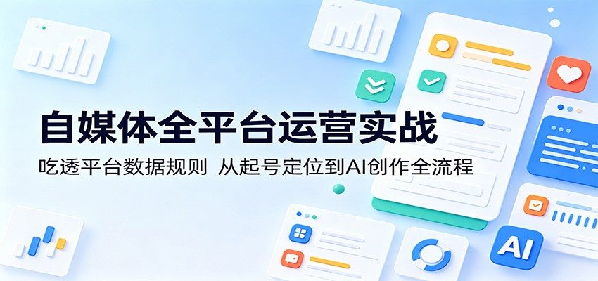 自媒体全平台运营实战:吃透平台数据规则,从起号定位到AI创作全流程-优创云