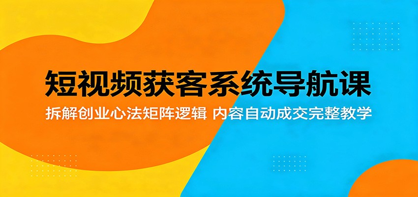 短视频获客系统导航课:拆解创业心法矩阵逻辑,内容自动成交完整教学-优创云