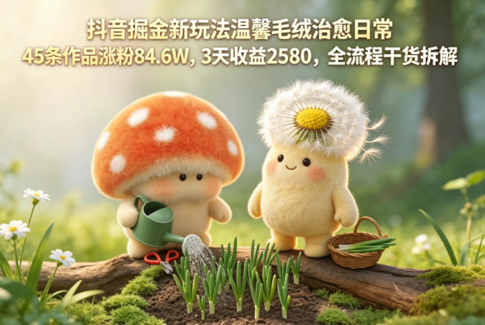 抖音掘金新玩法温馨毛绒治愈日常,45条作品涨粉84.6W,3天收益2580,全流程干货拆解-优创云