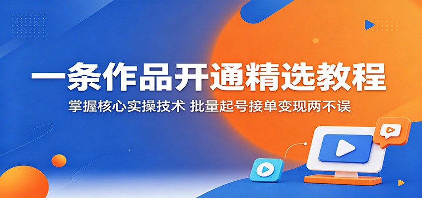 一条作品开通精选教程:掌握核心实操技术,批量起号接单变现两不误-优创云