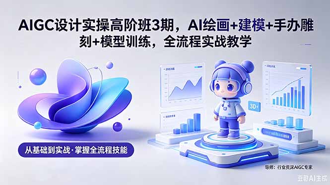 AIGC 设计实操高阶班3期，AI绘画+建模+手办雕刻+模型训练，全流程实战教学(附软件+素材-优创云