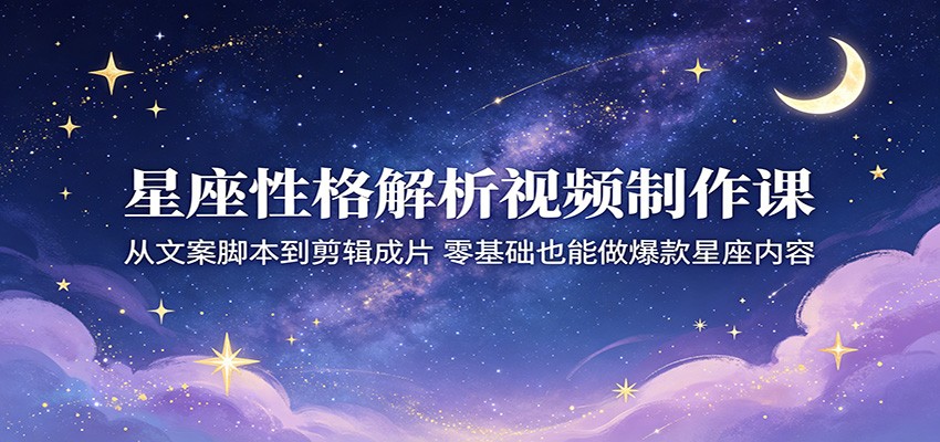 星座性格解析视频制作课:从文案脚本到剪辑成片,零基础也能做爆款星座内容-优创云