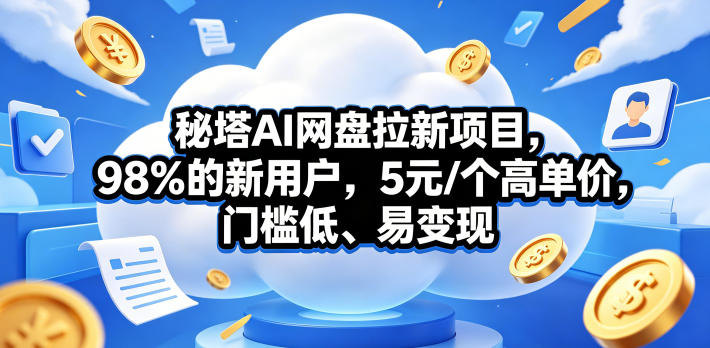 秘塔AI网盘拉新项目,98%的新用户,5元/个高单价,门槛低、易变现-优创云