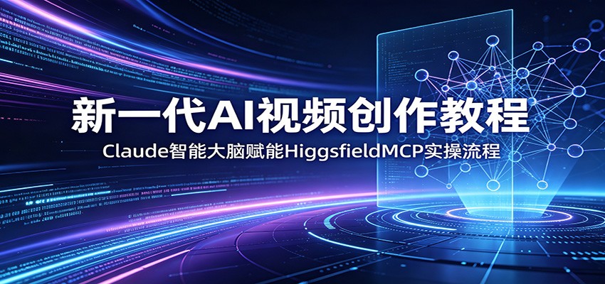新一代AI视频创作教程:Claude智能大脑赋能,HiggsfieldMCP实操流程-优创云