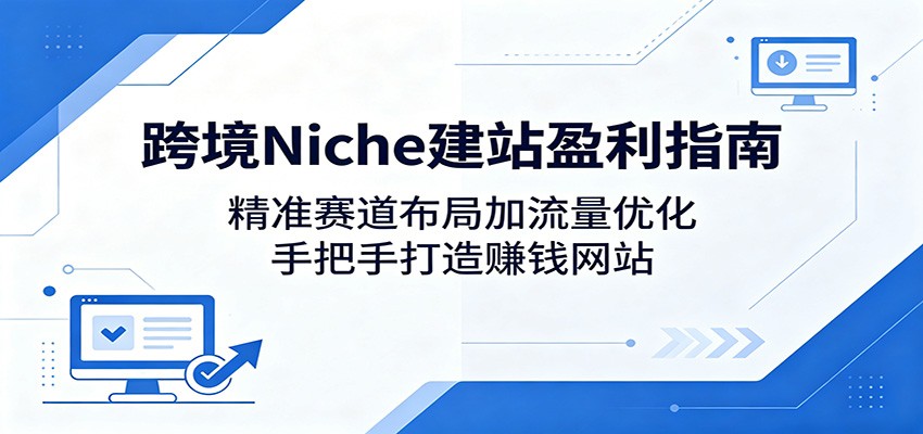 跨境Niche建站盈利指南：精准赛道布局加流量优化，手把手打造赚钱网站-优创云