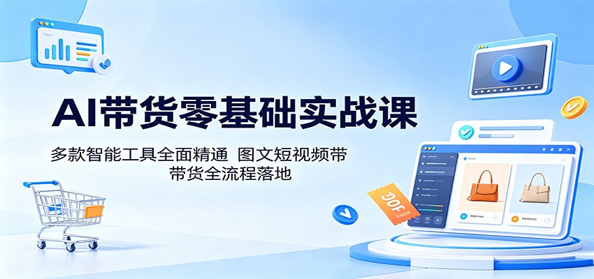 AI带货零基础实战课:多款智能工具全面精通,图文短视频带货全流程落地-优创云