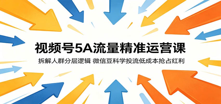 视频号5A流量精准运营课:拆解人群分层逻辑,微信豆科学投流低成本抢占红利-优创云