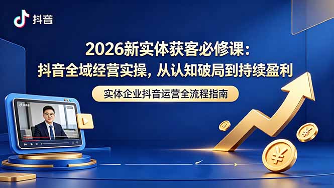 2026新实体获客必修课:抖音全域经营实操,从认知破局到持续盈利-优创云