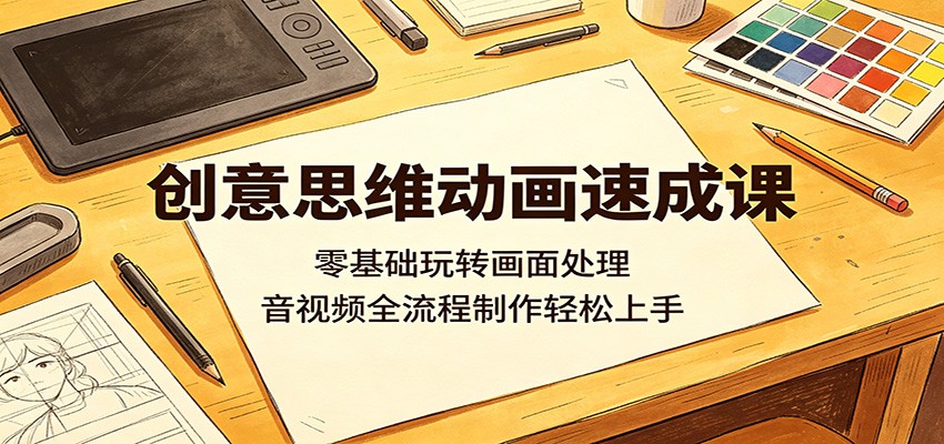 创意思维动画速成课：零基础玩转画面处理，音视频全流程制作轻松上手-优创云