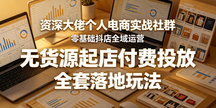 资深大佬个人电商实战社群,零基础抖店全域运营,无货源起店付费投放,全套落地玩法-优创云