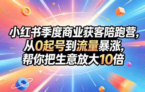 小红书季度商业获客陪跑营,从0起号到流量暴涨,帮你把生意放大10倍-优创云