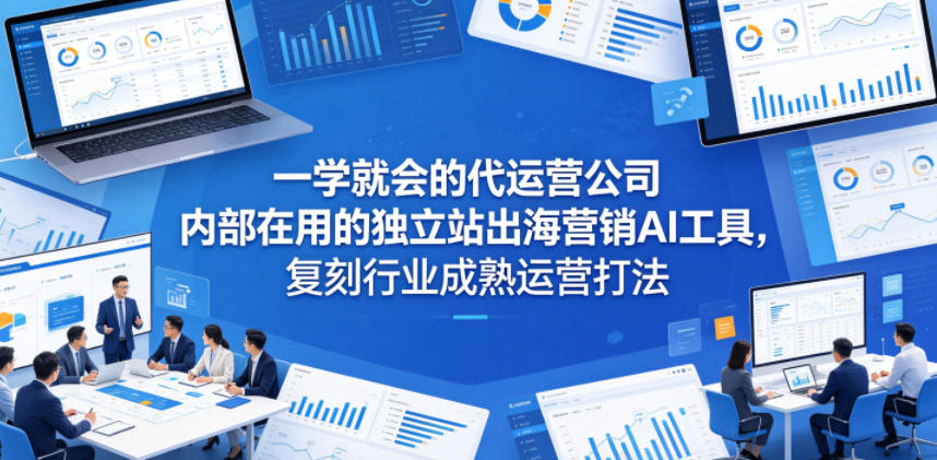 一学就会的代运营公司内部在用的独立站出海营销AI工具,复刻行业成熟运营打法-优创云